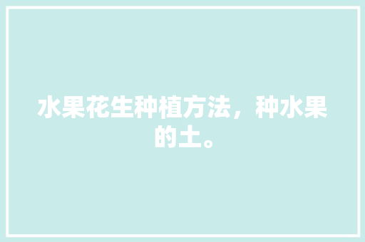 水果花生种植方法，种水果的土。 水果花生种植方法，种水果的土。 畜牧养殖