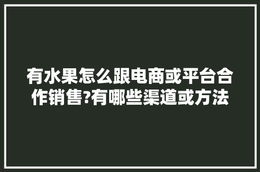 有水果怎么跟电商或平台合作销售?有哪些渠道或方法，水果花种植方法视频。 有水果怎么跟电商或平台合作销售?有哪些渠道或方法，水果花种植方法视频。 土壤施肥