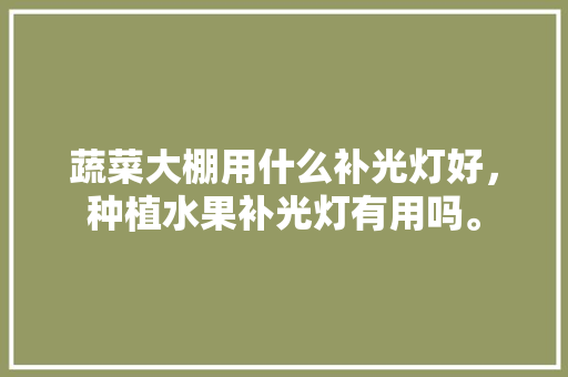 蔬菜大棚用什么补光灯好，种植水果补光灯有用吗。 蔬菜大棚用什么补光灯好，种植水果补光灯有用吗。 家禽养殖