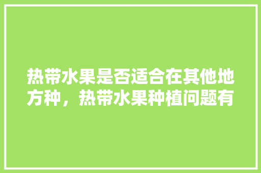 热带水果是否适合在其他地方种，热带水果种植问题有哪些。 热带水果是否适合在其他地方种，热带水果种植问题有哪些。 畜牧养殖