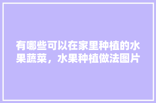 有哪些可以在家里种植的水果蔬菜，水果种植做法图片大全大图。 有哪些可以在家里种植的水果蔬菜，水果种植做法图片大全大图。 土壤施肥