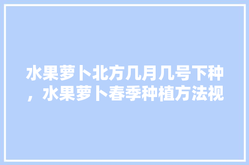 水果萝卜北方几月几号下种，水果萝卜春季种植方法视频。 水果萝卜北方几月几号下种，水果萝卜春季种植方法视频。 家禽养殖