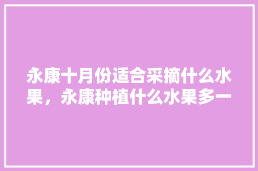 永康十月份适合采摘什么水果，永康种植什么水果多一点。 永康十月份适合采摘什么水果，永康种植什么水果多一点。 土壤施肥