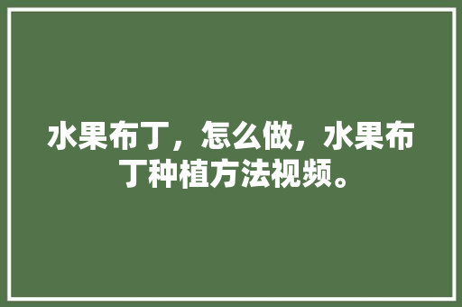 水果布丁，怎么做，水果布丁种植方法视频。 水果布丁，怎么做，水果布丁种植方法视频。 蔬菜种植