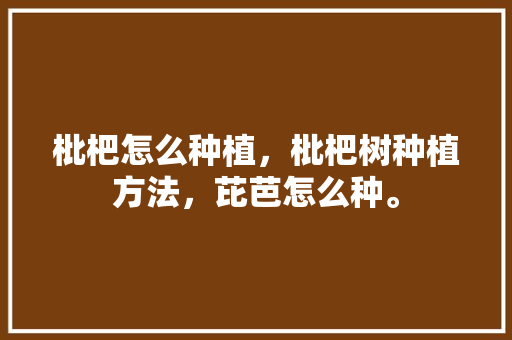 枇杷怎么种植，枇杷树种植方法，芘芭怎么种。 枇杷怎么种植，枇杷树种植方法，芘芭怎么种。 土壤施肥