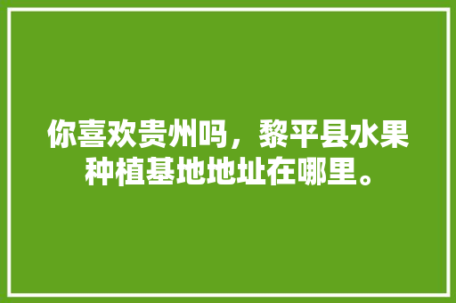 你喜欢贵州吗，黎平县水果种植基地地址在哪里。 你喜欢贵州吗，黎平县水果种植基地地址在哪里。 畜牧养殖