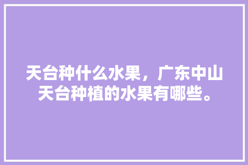 天台种什么水果，广东中山天台种植的水果有哪些。 天台种什么水果，广东中山天台种植的水果有哪些。 水果种植