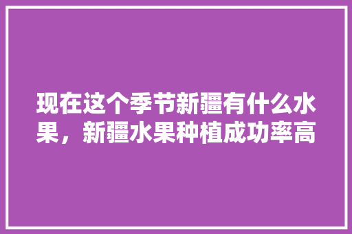 现在这个季节新疆有什么水果，新疆水果种植成功率高吗。 现在这个季节新疆有什么水果，新疆水果种植成功率高吗。 畜牧养殖