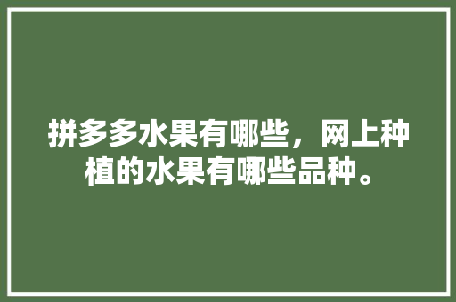 拼多多水果有哪些，网上种植的水果有哪些品种。 拼多多水果有哪些，网上种植的水果有哪些品种。 蔬菜种植