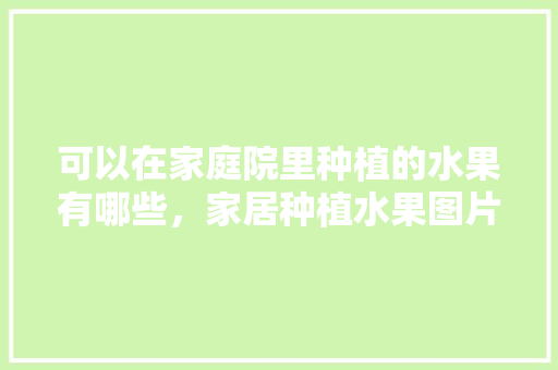 可以在家庭院里种植的水果有哪些，家居种植水果图片大全。 可以在家庭院里种植的水果有哪些，家居种植水果图片大全。 蔬菜种植