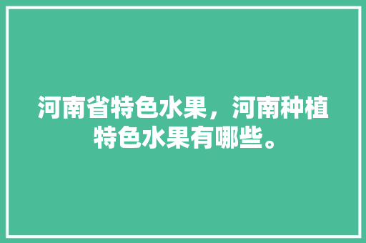 河南省特色水果，河南种植特色水果有哪些。 河南省特色水果，河南种植特色水果有哪些。 土壤施肥