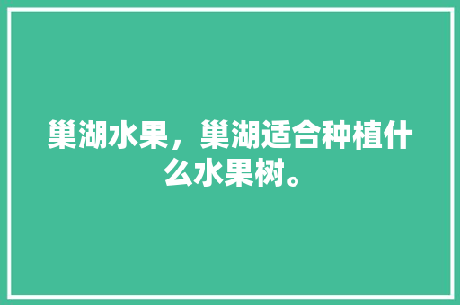 巢湖水果，巢湖适合种植什么水果树。 巢湖水果，巢湖适合种植什么水果树。 蔬菜种植