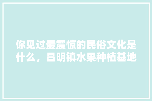 你见过最震惊的民俗文化是什么，昌明镇水果种植基地。 你见过最震惊的民俗文化是什么，昌明镇水果种植基地。 水果种植