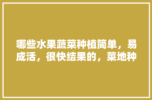 哪些水果蔬菜种植简单，易成活，很快结果的，菜地种植的水果有哪些。 哪些水果蔬菜种植简单，易成活，很快结果的，菜地种植的水果有哪些。 畜牧养殖