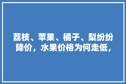 荔枝、苹果、橘子、梨纷纷降价，水果价格为何走低，中国水果产能过剩。 荔枝、苹果、橘子、梨纷纷降价，水果价格为何走低，中国水果产能过剩。 水果种植