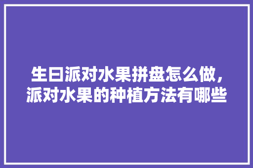 生曰派对水果拼盘怎么做，派对水果的种植方法有哪些。 生曰派对水果拼盘怎么做，派对水果的种植方法有哪些。 家禽养殖