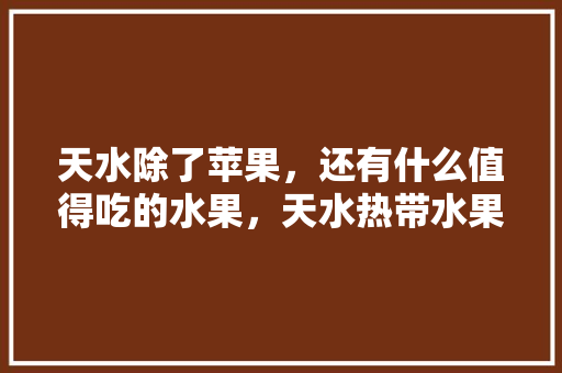 天水除了苹果，还有什么值得吃的水果，天水热带水果种植基地在哪。 天水除了苹果，还有什么值得吃的水果，天水热带水果种植基地在哪。 家禽养殖