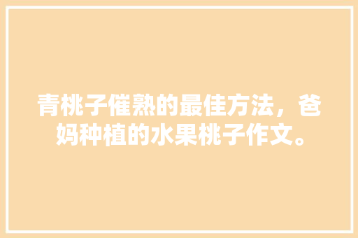 青桃子催熟的最佳方法，爸妈种植的水果桃子作文。 青桃子催熟的最佳方法，爸妈种植的水果桃子作文。 家禽养殖