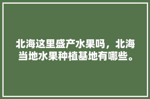 北海这里盛产水果吗，北海当地水果种植基地有哪些。 北海这里盛产水果吗，北海当地水果种植基地有哪些。 家禽养殖