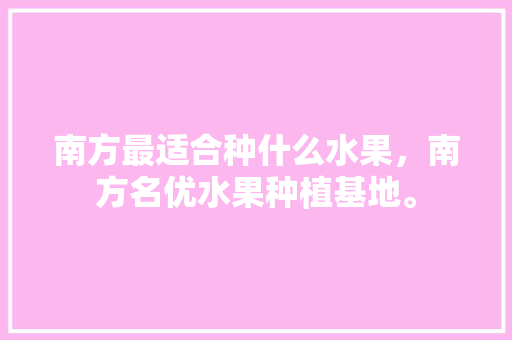 南方最适合种什么水果，南方名优水果种植基地。 南方最适合种什么水果，南方名优水果种植基地。 水果种植