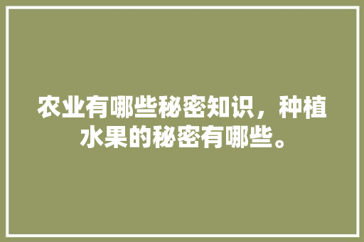 农业有哪些秘密知识，种植水果的秘密有哪些。 农业有哪些秘密知识，种植水果的秘密有哪些。 蔬菜种植