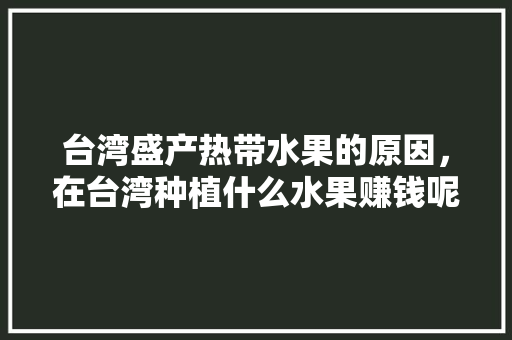 台湾盛产热带水果的原因，在台湾种植什么水果赚钱呢。 台湾盛产热带水果的原因，在台湾种植什么水果赚钱呢。 土壤施肥