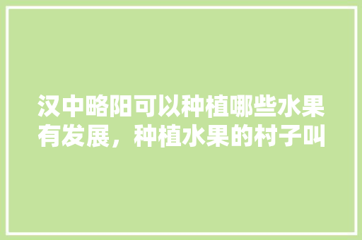 汉中略阳可以种植哪些水果有发展，种植水果的村子叫什么。 汉中略阳可以种植哪些水果有发展，种植水果的村子叫什么。 蔬菜种植