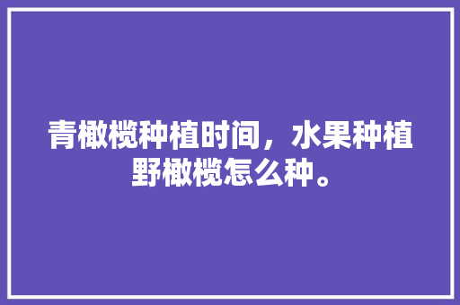 青橄榄种植时间，水果种植野橄榄怎么种。 青橄榄种植时间，水果种植野橄榄怎么种。 畜牧养殖