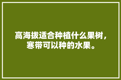 高海拔适合种植什么果树，寒带可以种的水果。 高海拔适合种植什么果树，寒带可以种的水果。 水果种植