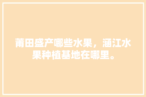 莆田盛产哪些水果，涵江水果种植基地在哪里。 莆田盛产哪些水果，涵江水果种植基地在哪里。 土壤施肥