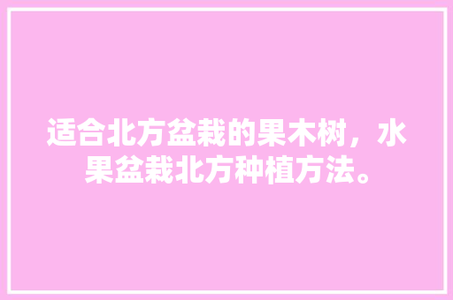 适合北方盆栽的果木树，水果盆栽北方种植方法。 适合北方盆栽的果木树，水果盆栽北方种植方法。 蔬菜种植