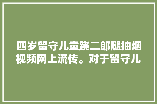 四岁留守儿童跷二郎腿抽烟视频网上流传。对于留守儿童，我们到底应该给他们怎样的教育，种植水果槟榔视频播放大全。 四岁留守儿童跷二郎腿抽烟视频网上流传。对于留守儿童，我们到底应该给他们怎样的教育，种植水果槟榔视频播放大全。 水果种植