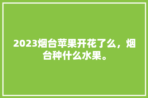 2023烟台苹果开花了么，烟台种什么水果。 2023烟台苹果开花了么，烟台种什么水果。 畜牧养殖