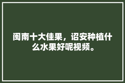 闽南十大佳果，诏安种植什么水果好呢视频。 闽南十大佳果，诏安种植什么水果好呢视频。 畜牧养殖