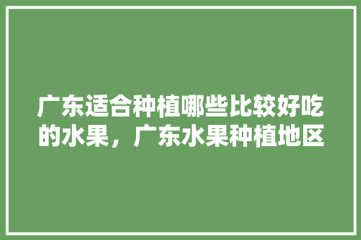 广东适合种植哪些比较好吃的水果，广东水果种植地区有哪些。 广东适合种植哪些比较好吃的水果，广东水果种植地区有哪些。 畜牧养殖