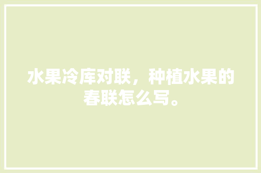 水果冷库对联，种植水果的春联怎么写。 水果冷库对联，种植水果的春联怎么写。 畜牧养殖