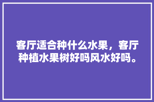 客厅适合种什么水果，客厅种植水果树好吗风水好吗。 客厅适合种什么水果，客厅种植水果树好吗风水好吗。 水果种植