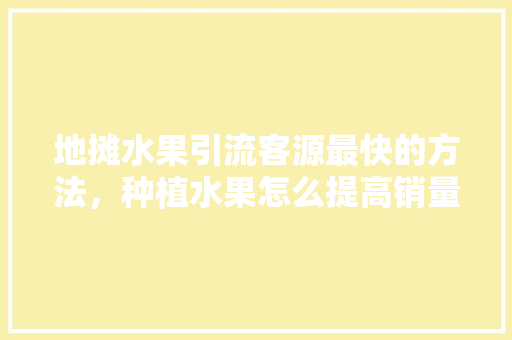 地摊水果引流客源最快的方法，种植水果怎么提高销量呢。 地摊水果引流客源最快的方法，种植水果怎么提高销量呢。 畜牧养殖