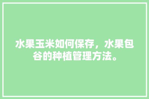 水果玉米如何保存，水果包谷的种植管理方法。 水果玉米如何保存，水果包谷的种植管理方法。 蔬菜种植