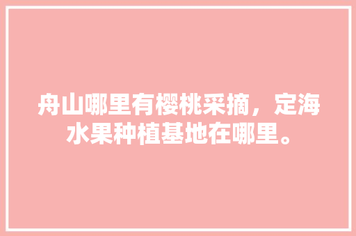 舟山哪里有樱桃采摘，定海水果种植基地在哪里。 舟山哪里有樱桃采摘，定海水果种植基地在哪里。 家禽养殖