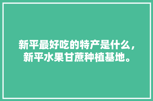 新平最好吃的特产是什么，新平水果甘蔗种植基地。 新平最好吃的特产是什么，新平水果甘蔗种植基地。 畜牧养殖