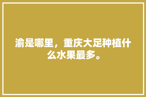 渝是哪里，重庆大足种植什么水果最多。 渝是哪里，重庆大足种植什么水果最多。 家禽养殖