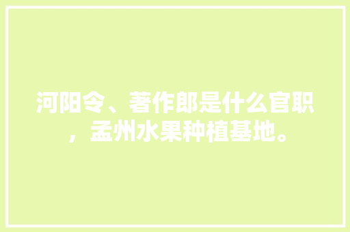 河阳令、著作郎是什么官职，孟州水果种植基地。 河阳令、著作郎是什么官职，孟州水果种植基地。 家禽养殖