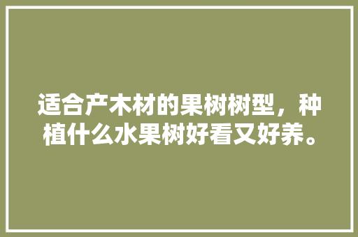 适合产木材的果树树型，种植什么水果树好看又好养。 适合产木材的果树树型，种植什么水果树好看又好养。 蔬菜种植