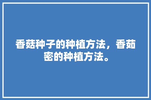 香菇种子的种植方法，香茹密的种植方法。 香菇种子的种植方法，香茹密的种植方法。 水果种植