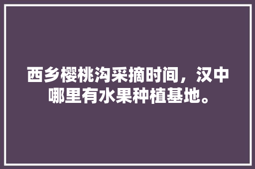 西乡樱桃沟采摘时间，汉中哪里有水果种植基地。 西乡樱桃沟采摘时间，汉中哪里有水果种植基地。 畜牧养殖