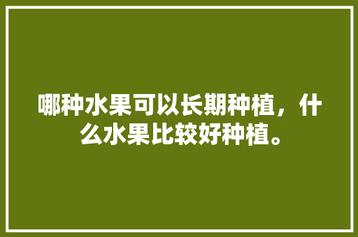 哪种水果可以长期种植，什么水果比较好种植。 哪种水果可以长期种植，什么水果比较好种植。 蔬菜种植