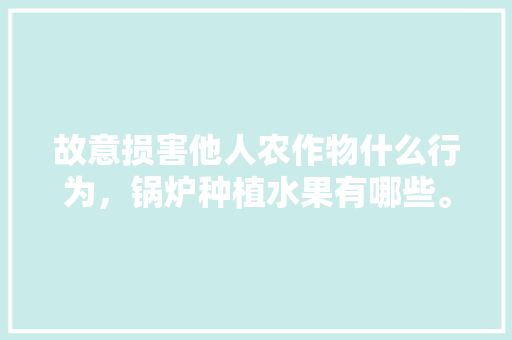 故意损害他人农作物什么行为，锅炉种植水果有哪些。 故意损害他人农作物什么行为，锅炉种植水果有哪些。 水果种植