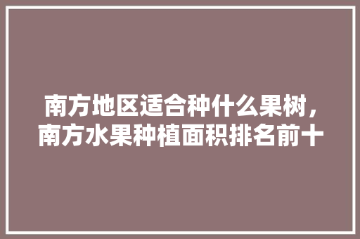 南方地区适合种什么果树，南方水果种植面积排名前十。 南方地区适合种什么果树，南方水果种植面积排名前十。 蔬菜种植