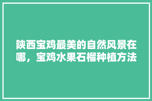 陕西宝鸡最美的自然风景在哪，宝鸡水果石榴种植方法和技术。 陕西宝鸡最美的自然风景在哪，宝鸡水果石榴种植方法和技术。 家禽养殖